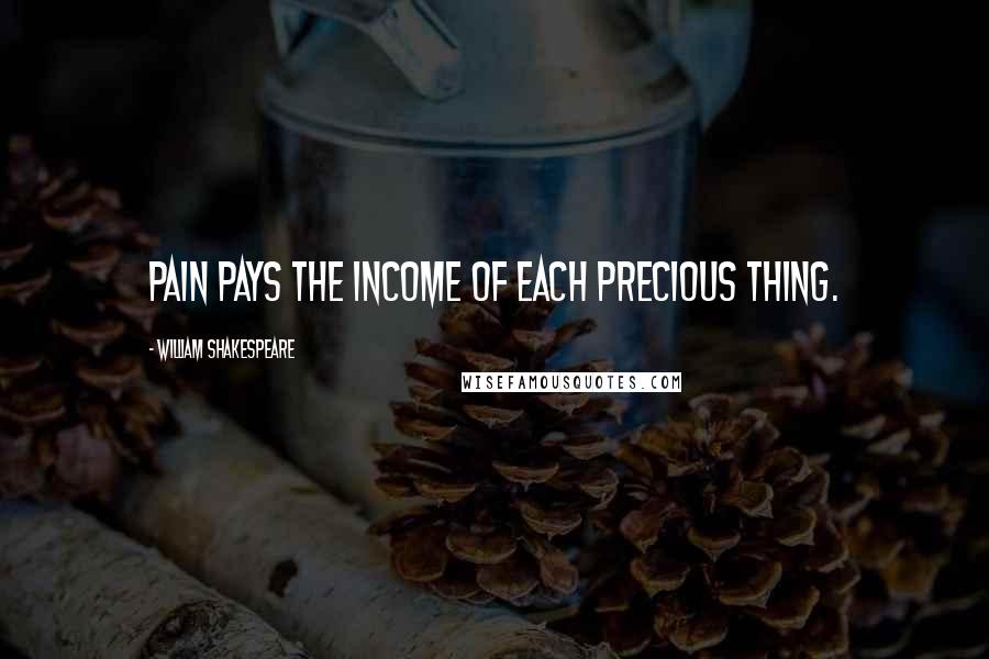 William Shakespeare Quotes: Pain pays the income of each precious thing.