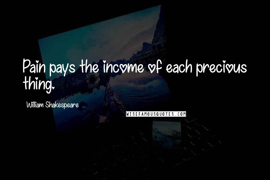 William Shakespeare Quotes: Pain pays the income of each precious thing.