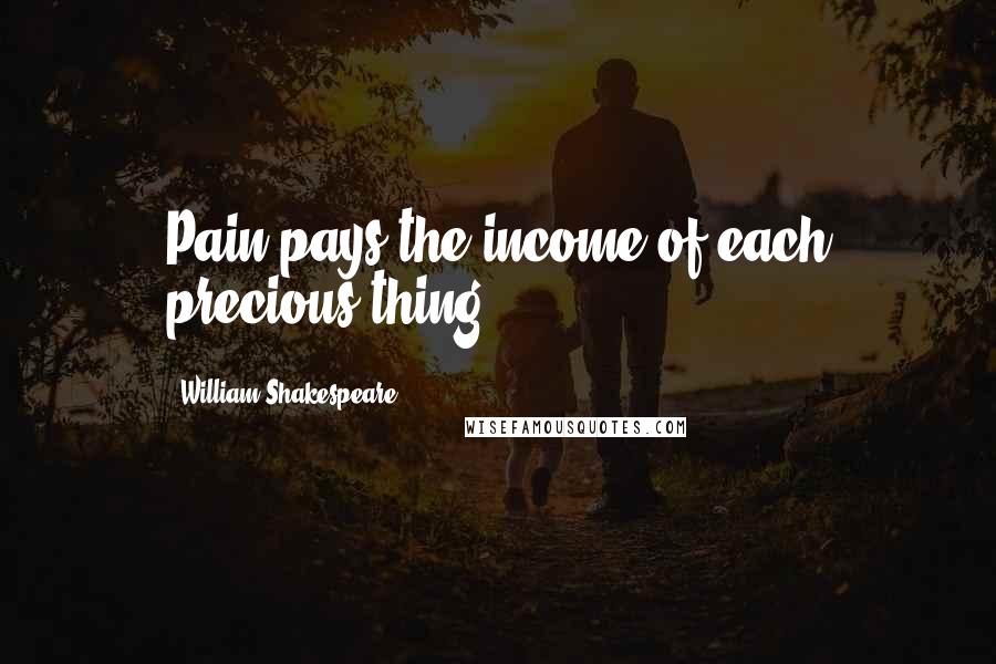 William Shakespeare Quotes: Pain pays the income of each precious thing.