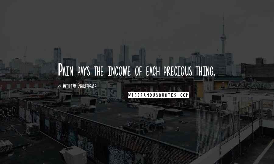 William Shakespeare Quotes: Pain pays the income of each precious thing.