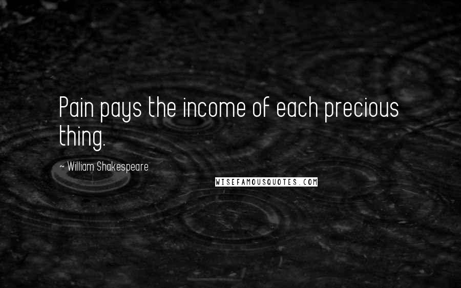 William Shakespeare Quotes: Pain pays the income of each precious thing.