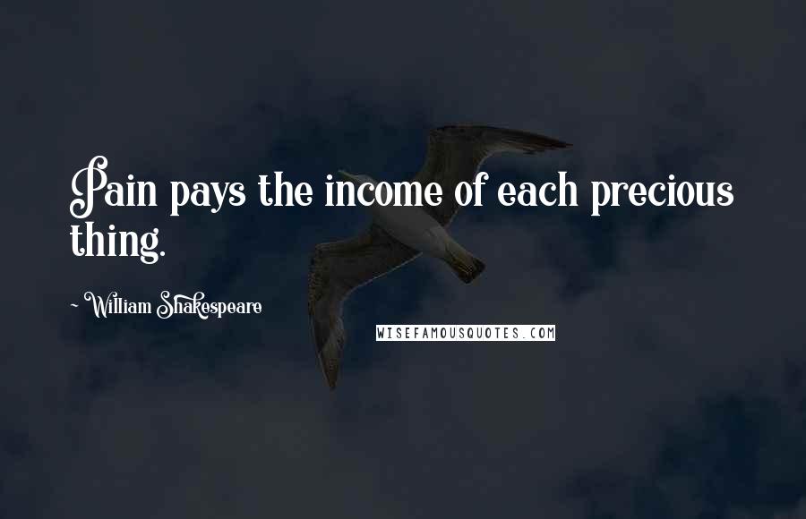 William Shakespeare Quotes: Pain pays the income of each precious thing.