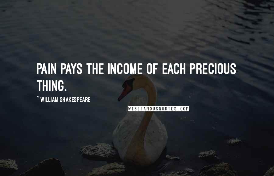 William Shakespeare Quotes: Pain pays the income of each precious thing.