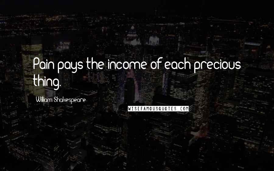 William Shakespeare Quotes: Pain pays the income of each precious thing.