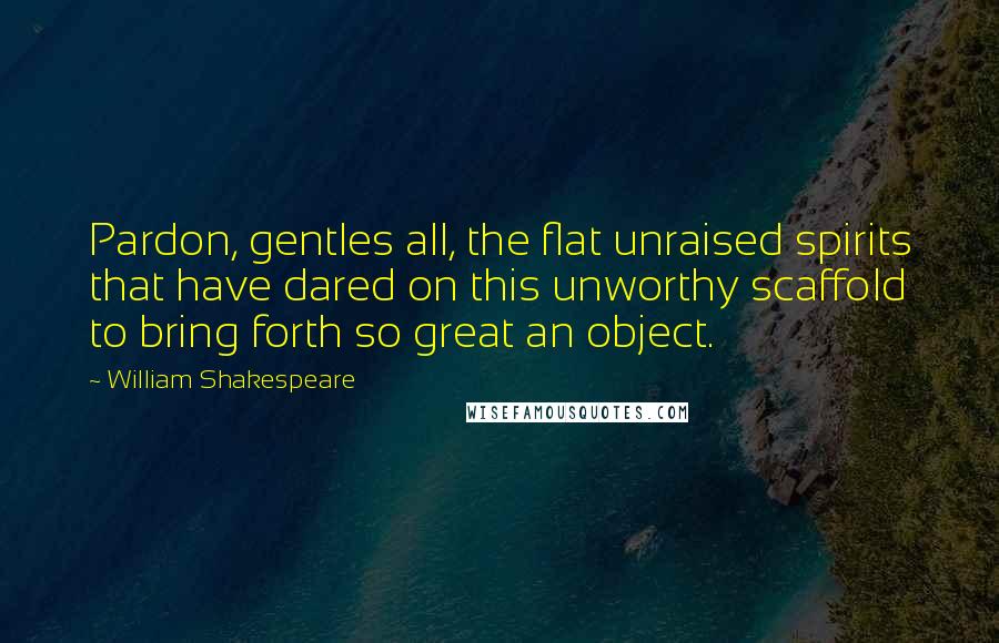 William Shakespeare Quotes: Pardon, gentles all, the flat unraised spirits that have dared on this unworthy scaffold to bring forth so great an object.