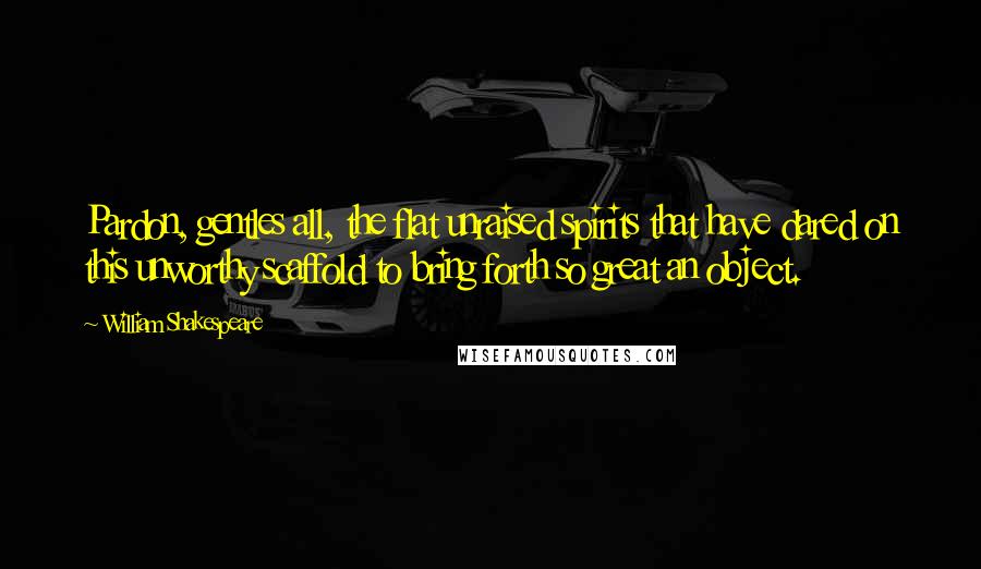 William Shakespeare Quotes: Pardon, gentles all, the flat unraised spirits that have dared on this unworthy scaffold to bring forth so great an object.
