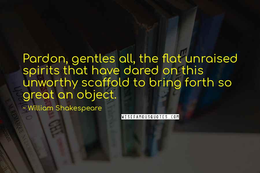 William Shakespeare Quotes: Pardon, gentles all, the flat unraised spirits that have dared on this unworthy scaffold to bring forth so great an object.