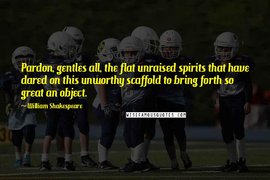 William Shakespeare Quotes: Pardon, gentles all, the flat unraised spirits that have dared on this unworthy scaffold to bring forth so great an object.
