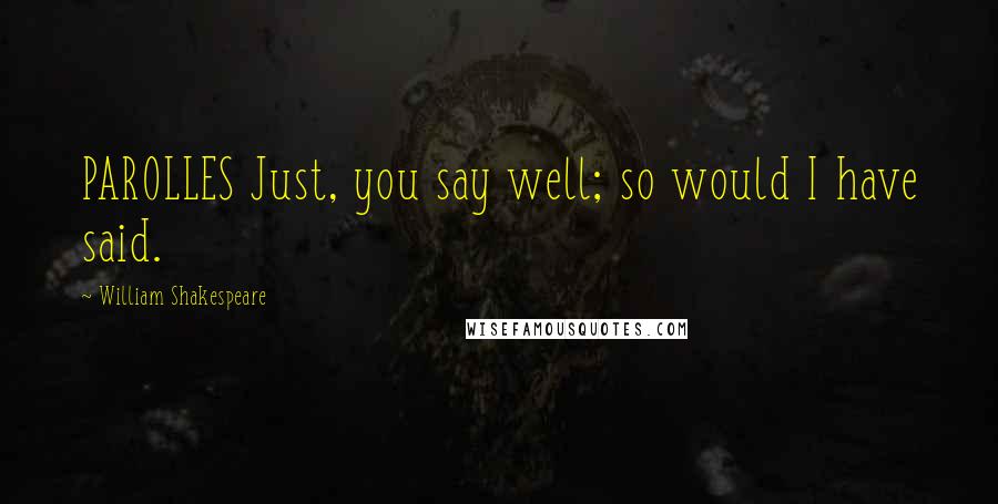 William Shakespeare Quotes: PAROLLES Just, you say well; so would I have said.