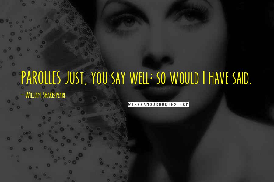 William Shakespeare Quotes: PAROLLES Just, you say well; so would I have said.