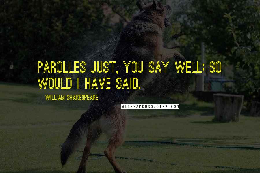 William Shakespeare Quotes: PAROLLES Just, you say well; so would I have said.