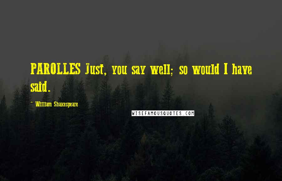 William Shakespeare Quotes: PAROLLES Just, you say well; so would I have said.