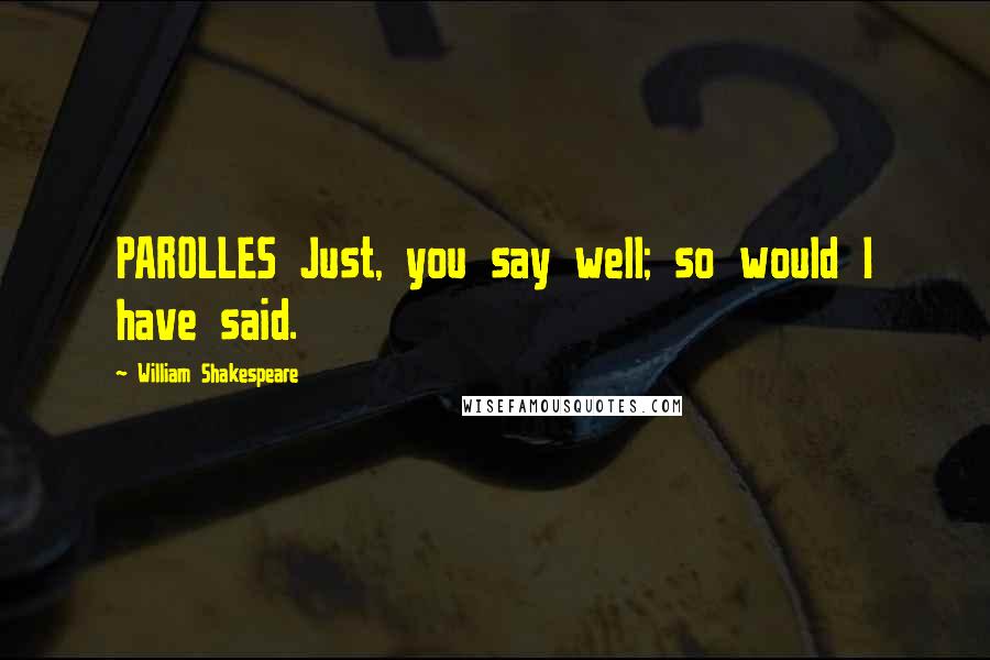 William Shakespeare Quotes: PAROLLES Just, you say well; so would I have said.