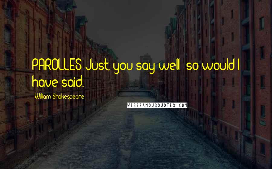 William Shakespeare Quotes: PAROLLES Just, you say well; so would I have said.