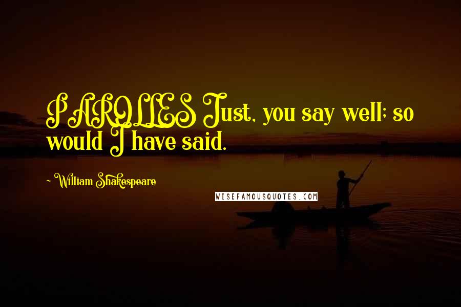 William Shakespeare Quotes: PAROLLES Just, you say well; so would I have said.