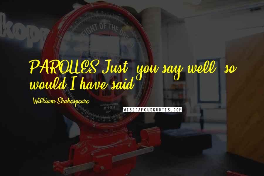 William Shakespeare Quotes: PAROLLES Just, you say well; so would I have said.