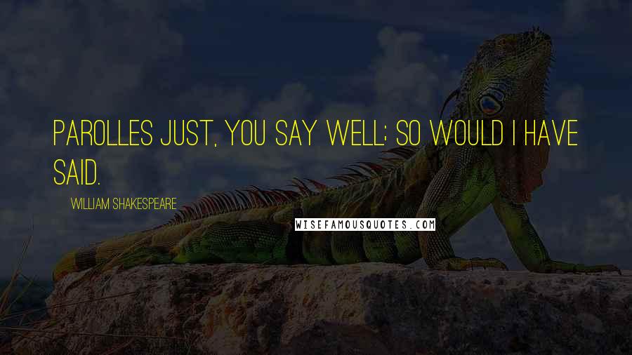 William Shakespeare Quotes: PAROLLES Just, you say well; so would I have said.