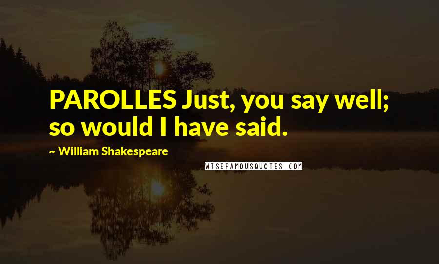 William Shakespeare Quotes: PAROLLES Just, you say well; so would I have said.