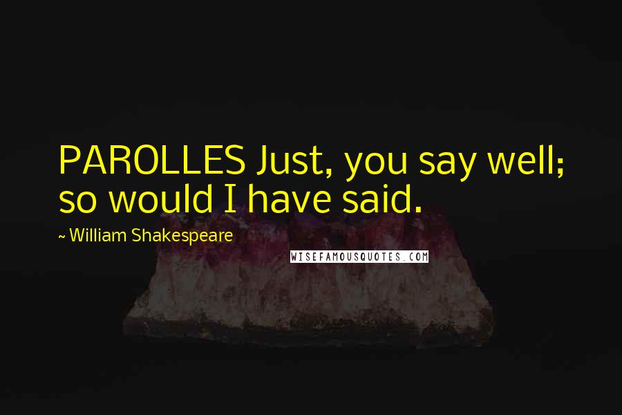 William Shakespeare Quotes: PAROLLES Just, you say well; so would I have said.