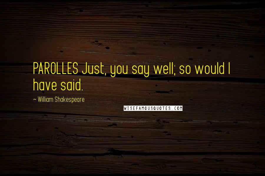William Shakespeare Quotes: PAROLLES Just, you say well; so would I have said.