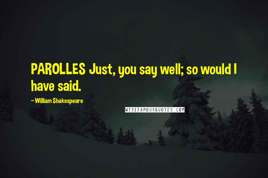 William Shakespeare Quotes: PAROLLES Just, you say well; so would I have said.