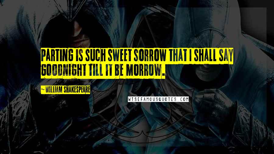 William Shakespeare Quotes: Parting is such sweet sorrow that I shall say goodnight till it be morrow.