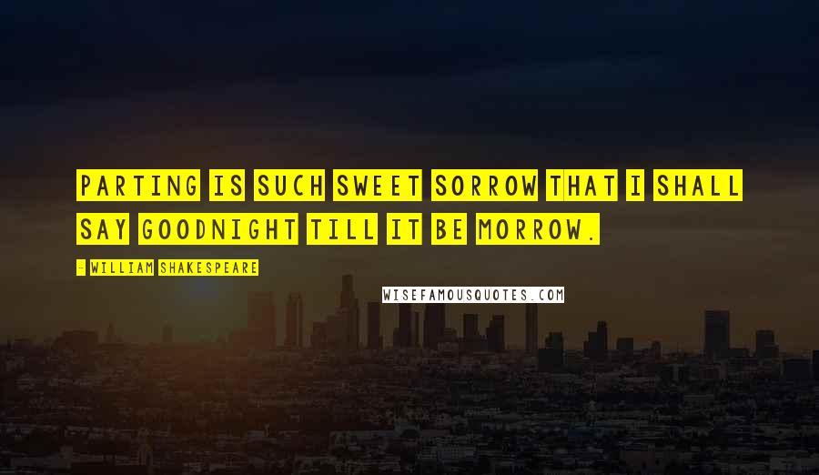 William Shakespeare Quotes: Parting is such sweet sorrow that I shall say goodnight till it be morrow.