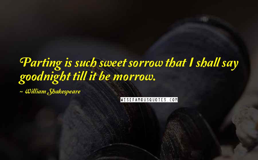 William Shakespeare Quotes: Parting is such sweet sorrow that I shall say goodnight till it be morrow.