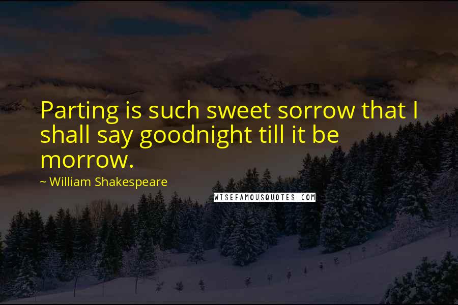 William Shakespeare Quotes: Parting is such sweet sorrow that I shall say goodnight till it be morrow.