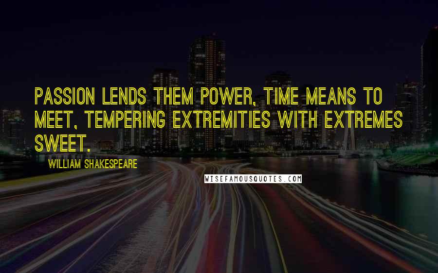 William Shakespeare Quotes: Passion lends them power, time means to meet, tempering extremities with extremes sweet.