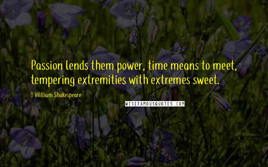 William Shakespeare Quotes: Passion lends them power, time means to meet, tempering extremities with extremes sweet.