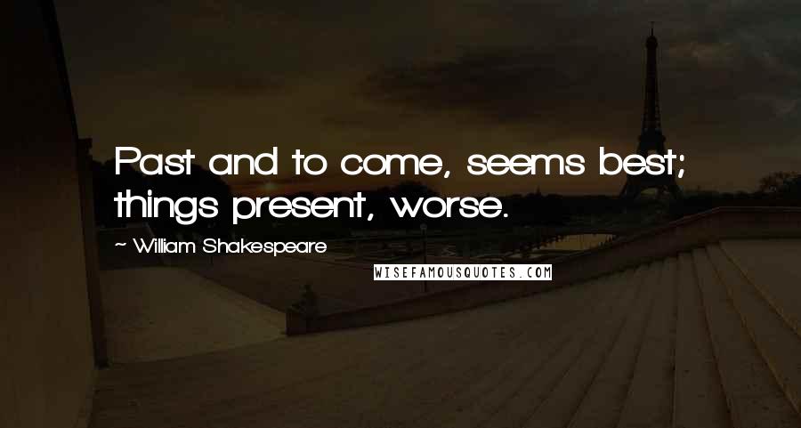 William Shakespeare Quotes: Past and to come, seems best; things present, worse.