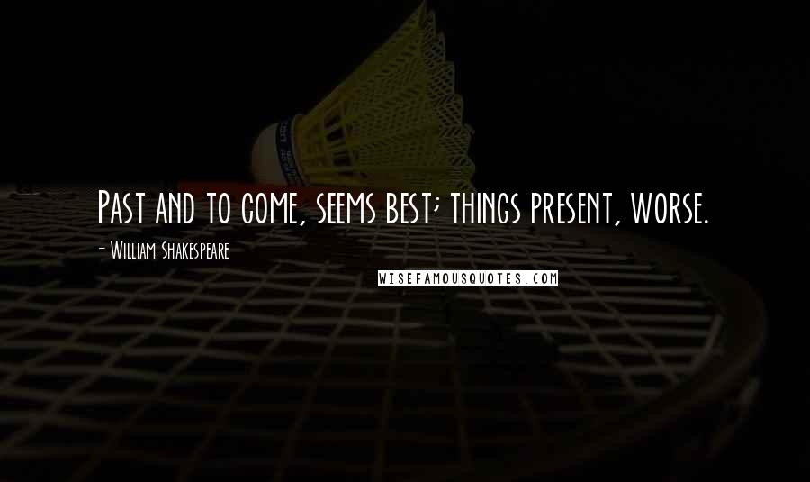 William Shakespeare Quotes: Past and to come, seems best; things present, worse.