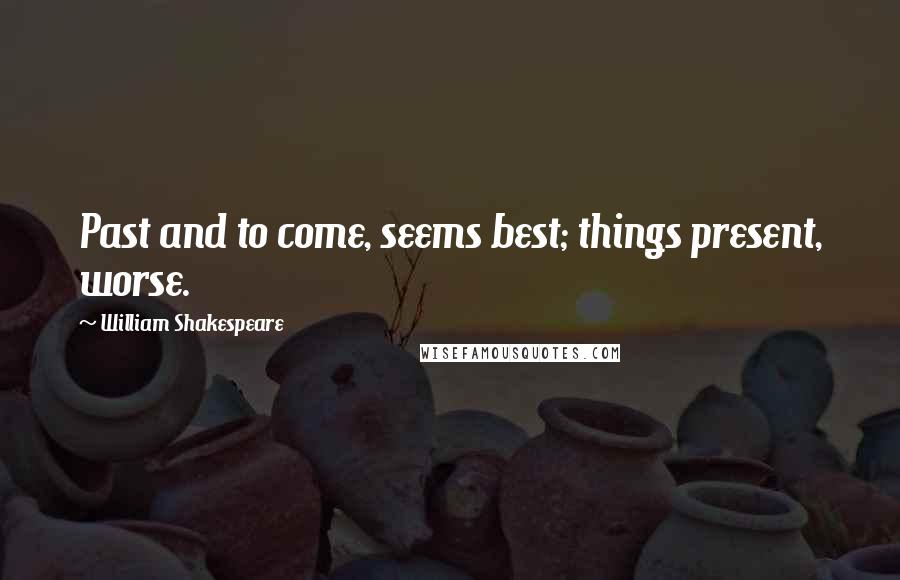 William Shakespeare Quotes: Past and to come, seems best; things present, worse.