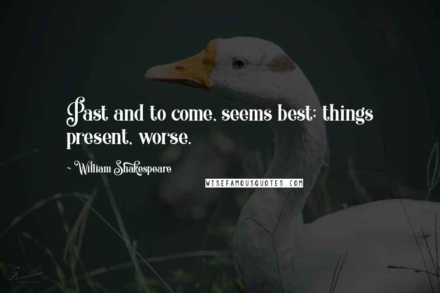 William Shakespeare Quotes: Past and to come, seems best; things present, worse.