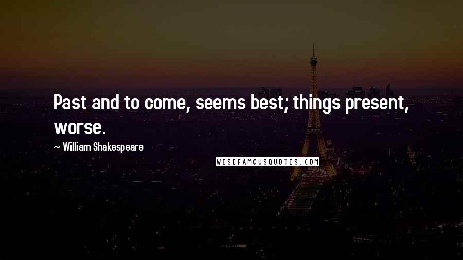 William Shakespeare Quotes: Past and to come, seems best; things present, worse.