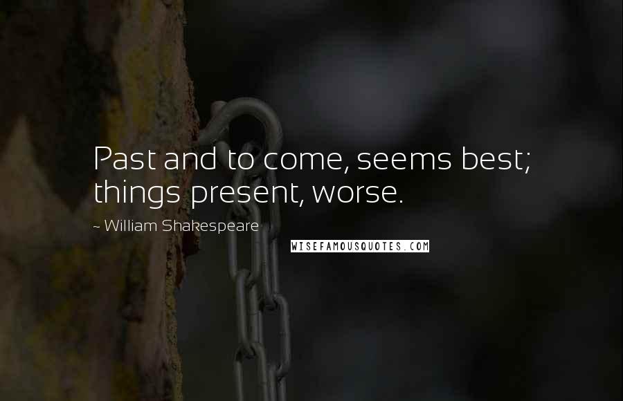 William Shakespeare Quotes: Past and to come, seems best; things present, worse.