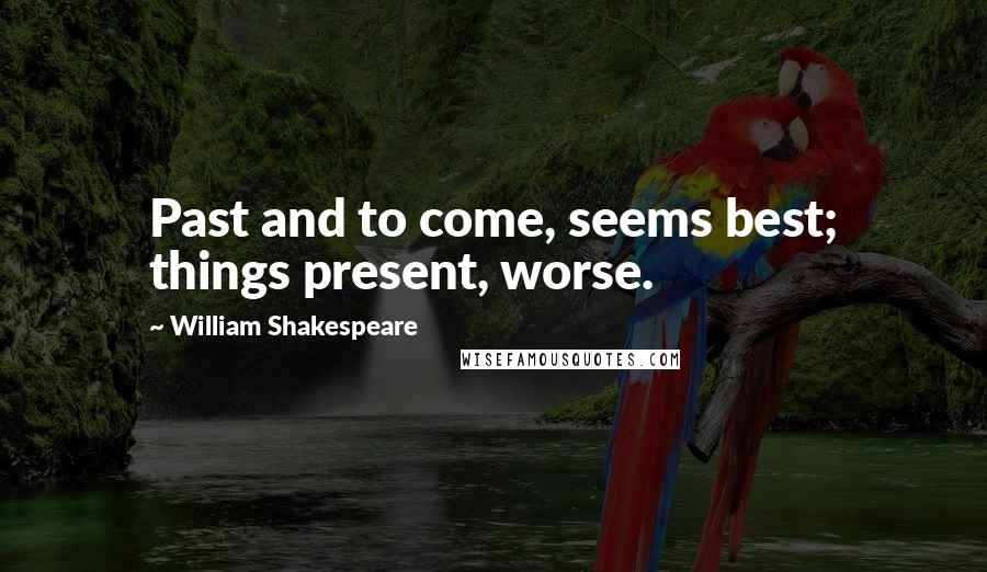 William Shakespeare Quotes: Past and to come, seems best; things present, worse.
