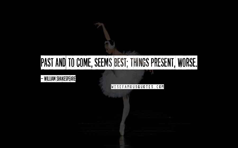 William Shakespeare Quotes: Past and to come, seems best; things present, worse.