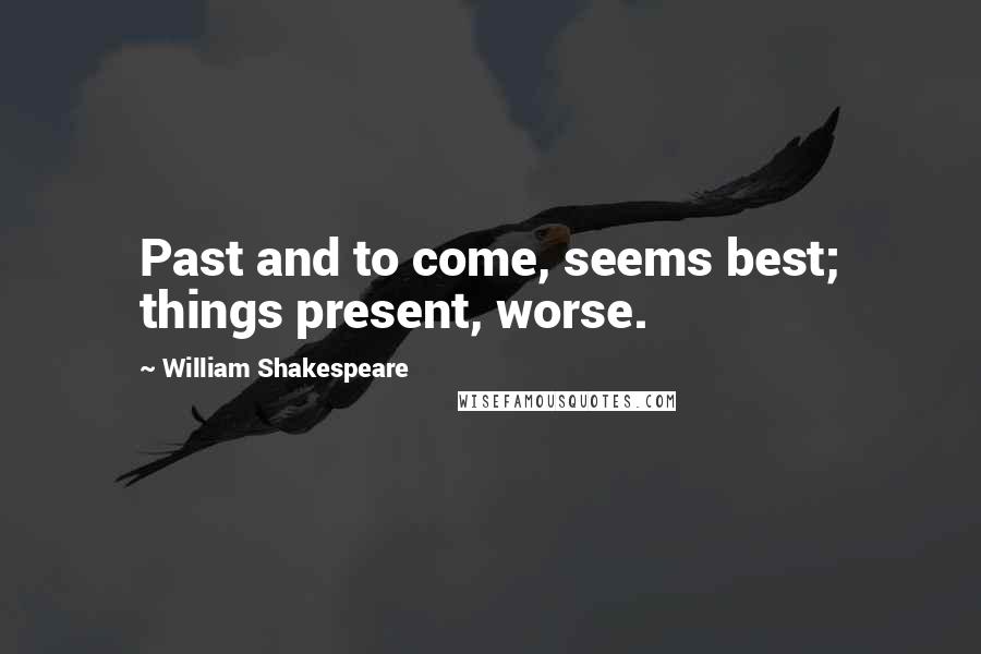 William Shakespeare Quotes: Past and to come, seems best; things present, worse.