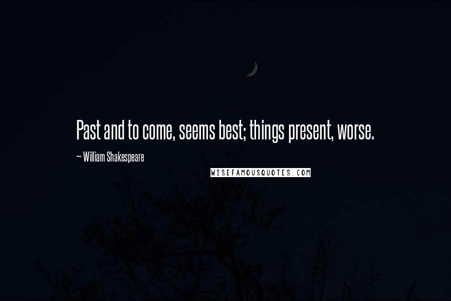 William Shakespeare Quotes: Past and to come, seems best; things present, worse.