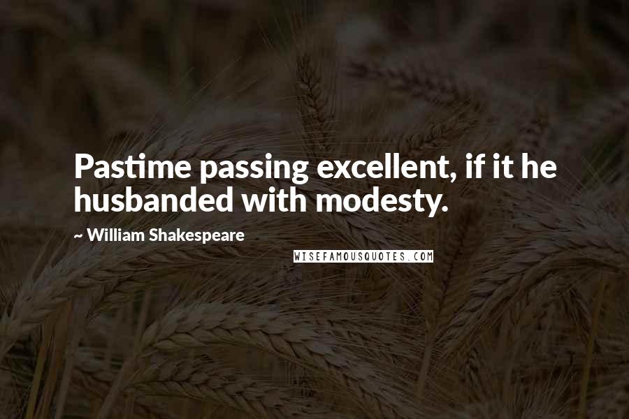 William Shakespeare Quotes: Pastime passing excellent, if it he husbanded with modesty.