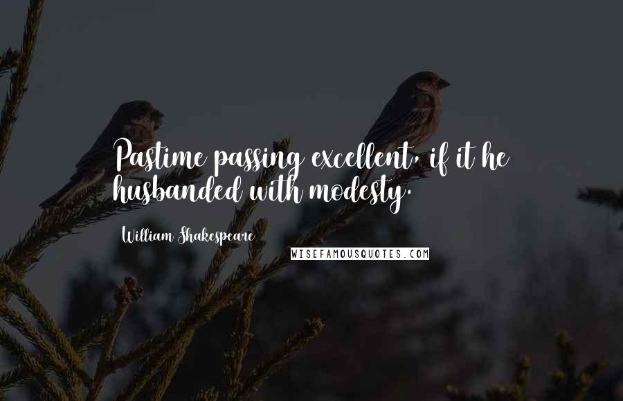 William Shakespeare Quotes: Pastime passing excellent, if it he husbanded with modesty.