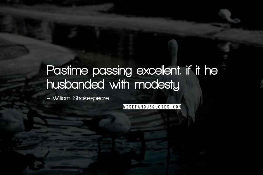 William Shakespeare Quotes: Pastime passing excellent, if it he husbanded with modesty.