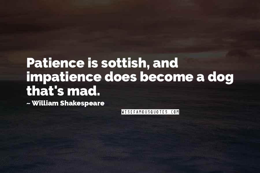 William Shakespeare Quotes: Patience is sottish, and impatience does become a dog that's mad.