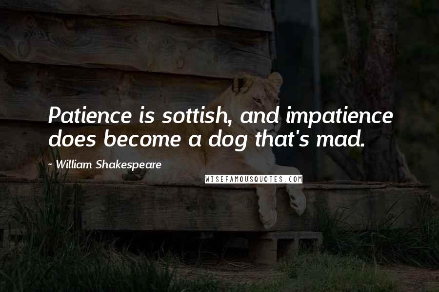 William Shakespeare Quotes: Patience is sottish, and impatience does become a dog that's mad.