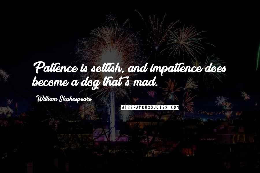 William Shakespeare Quotes: Patience is sottish, and impatience does become a dog that's mad.