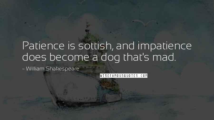 William Shakespeare Quotes: Patience is sottish, and impatience does become a dog that's mad.