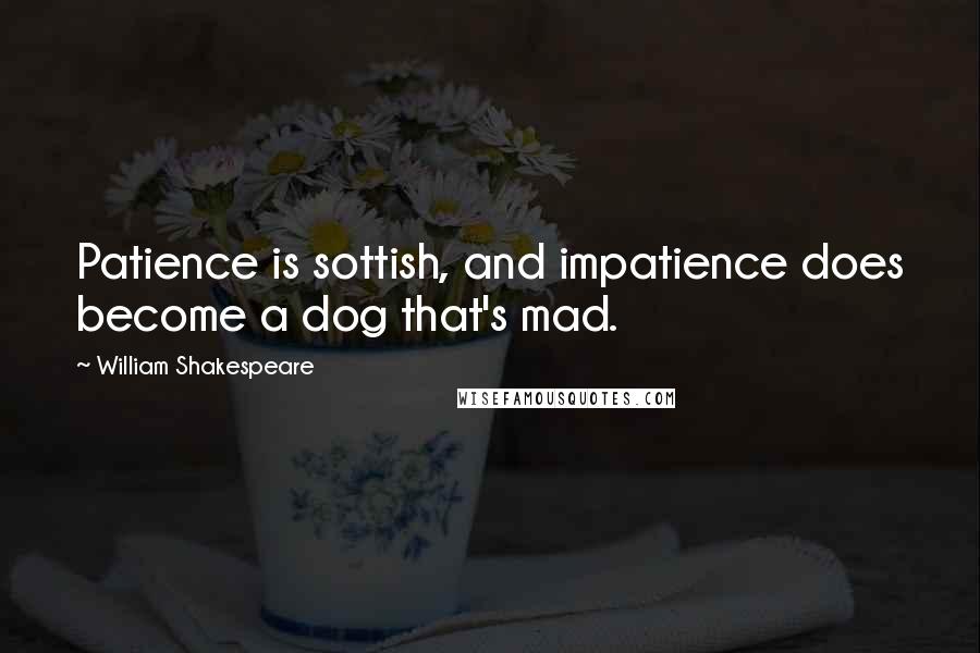 William Shakespeare Quotes: Patience is sottish, and impatience does become a dog that's mad.