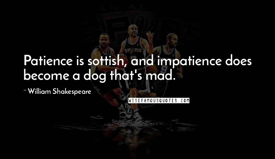 William Shakespeare Quotes: Patience is sottish, and impatience does become a dog that's mad.